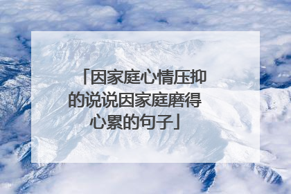 因家庭心情压抑的说说因家庭磨得心累的句子