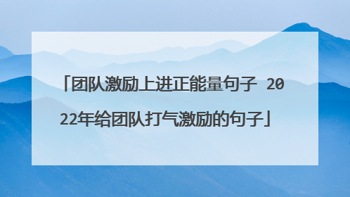 团队激励上进正能量句子 2022年给团队打气激励的句子