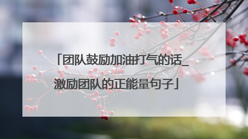 团队鼓励加油打气的话_激励团队的正能量句子