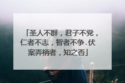 圣人不群，君子不党，仁者不恚，智者不争.伏案弄柄者，知之否