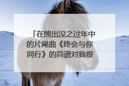 在熊出没之过年中的片尾曲《终会与你同行》的简谱对我很重要，求谱。