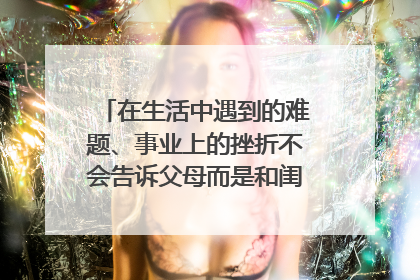 在生活中遇到的难题、事业上的挫折不会告诉父母而是和闺蜜说，这正常吗？