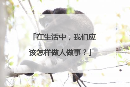 在生活中，我们应该怎样做人做事？
