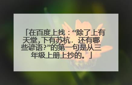 在百度上找:“除了上有天堂,下有苏杭. 还有哪些谚语?”的第一句是从三年级上册上抄的。