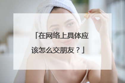 在网络上具体应该怎么交朋友?