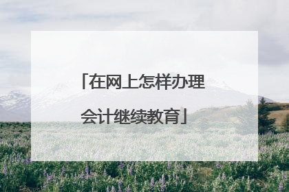 在网上怎样办理会计继续教育
