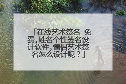 在线艺术签名 免费,姓名个性签名设计软件,情侣艺术签名怎么设计呢?