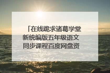 在线跪求诸葛学堂新统编版五年级语文同步课程百度网盘资源,感激不尽