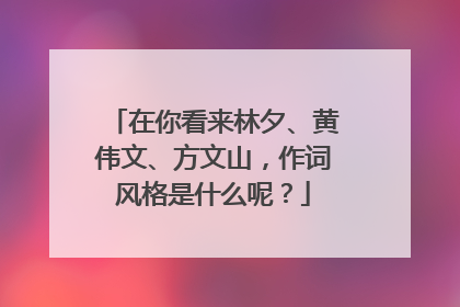 在你看来林夕、黄伟文、方文山,作词风格是什么呢?