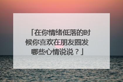 在你情绪低落的时候你喜欢在朋友圈发哪些心情说说？