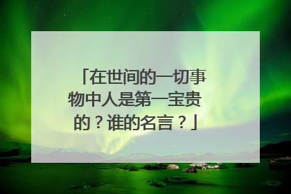 在世间的一切事物中人是第一宝贵的？谁的名言？