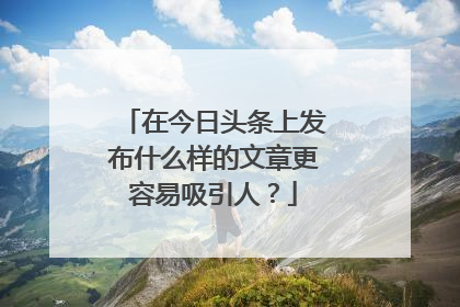 在今日头条上发布什么样的文章更容易吸引人?