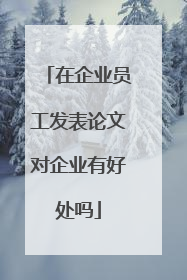 在企业员工发表论文对企业有好处吗