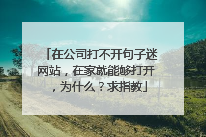在公司打不开句子迷网站,在家就能够打开,为什么?求指教