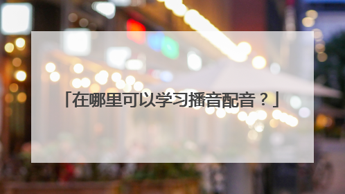 在哪里可以学习播音配音？
