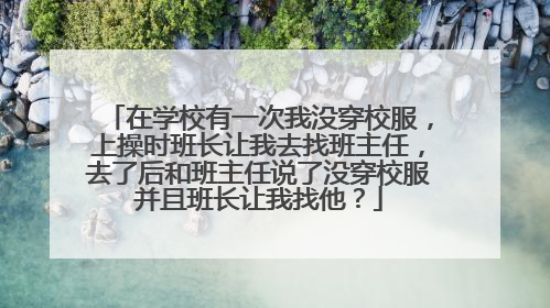 在学校有一次我没穿校服,上操时班长让我去找班主任,去了后和班主任说了没穿校服并且班长让我找他?