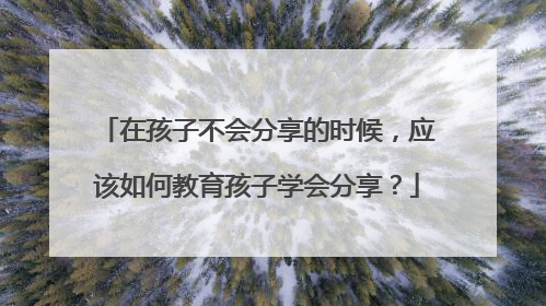 在孩子不会分享的时候，应该如何教育孩子学会分享？