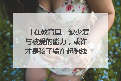在教育里,缺少爱与被爱的能力,或许才是孩子输在起跑线上的影子?