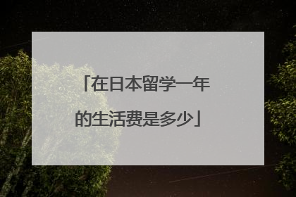在日本留学一年的生活费是多少