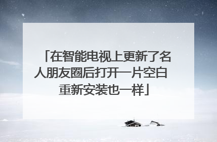 在智能电视上更新了名人朋友圈后打开一片空白 重新安装也一样