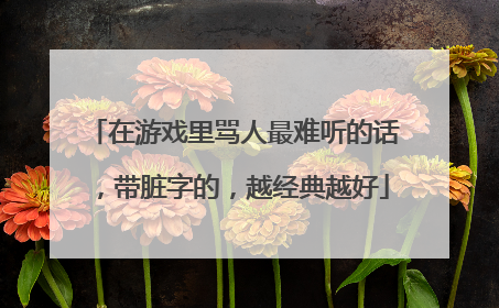 在游戏里骂人最难听的话,带脏字的,越经典越好