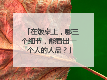 在饭桌上，哪三个细节，能看出一个人的人品？