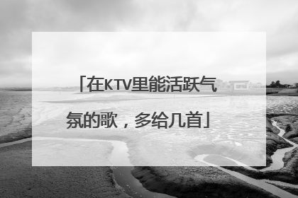 在KTV里能活跃气氛的歌，多给几首
