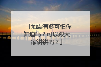 地震有多可怕你知道吗?可以跟大家讲讲吗?
