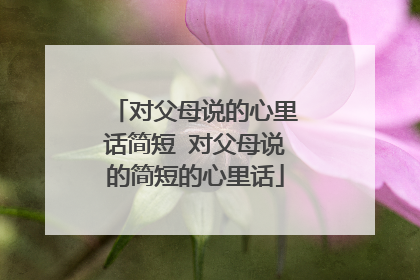 对父母说的心里话简短 对父母说的简短的心里话