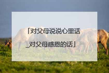 对父母说说心里话_对父母感恩的话
