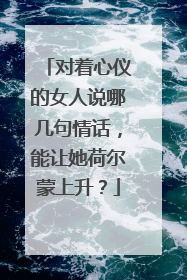 对着心仪的女人说哪几句情话，能让她荷尔蒙上升？