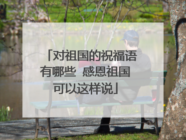 对祖国的祝福语有哪些 感恩祖国可以这样说