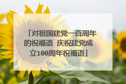 对祖国建党一百周年的祝福语 庆祝建党成立100周年祝福语
