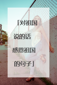 对祖国说的话 感恩祖国的句子
