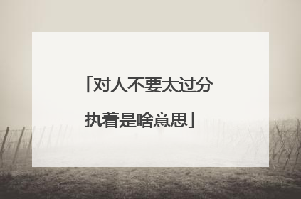 对人不要太过分执着是啥意思