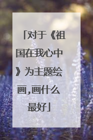 对于《祖国在我心中》为主题绘画,画什么最好