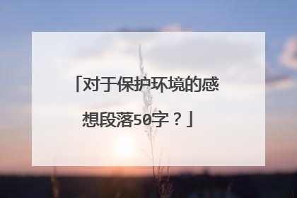 对于保护环境的感想段落50字?