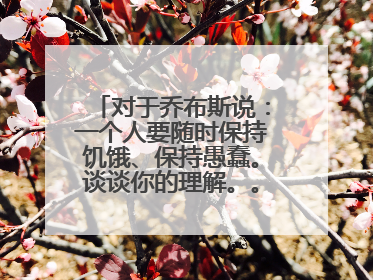 对于乔布斯说:一个人要随时保持饥饿、保持愚蠢。谈谈你的理解。。主题!!