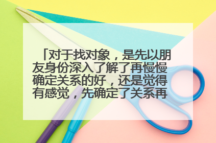 对于找对象,是先以朋友身份深入了解了再慢慢确定关系的好,还是觉得有感觉,先确定了关系再慢慢深入的了