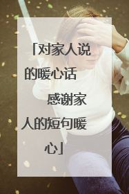 对家人说的暖心话 　　感谢家人的短句暖心