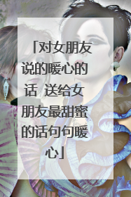 对女朋友说的暖心的话 送给女朋友最甜蜜的话句句暖心