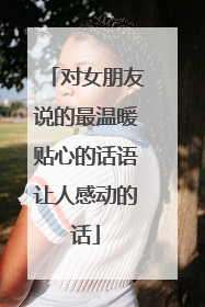 对女朋友说的最温暖贴心的话语让人感动的话