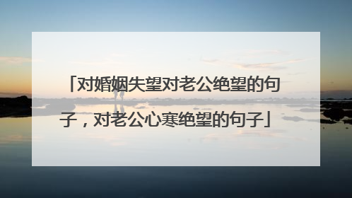 对婚姻失望对老公绝望的句子，对老公心寒绝望的句子