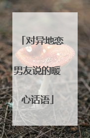 对异地恋男友说的暖心话语