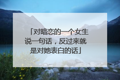 对暗恋的一个女生说一句话,反过来就是对她表白的话