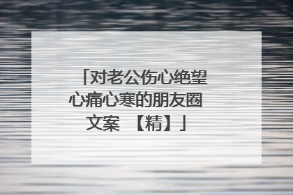 对老公伤心绝望心痛心寒的朋友圈文案 【精】