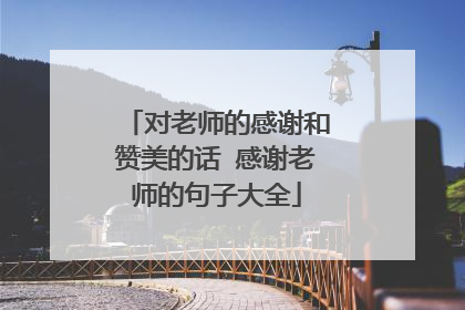 对老师的感谢和赞美的话 感谢老师的句子大全