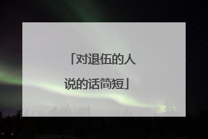 对退伍的人说的话简短