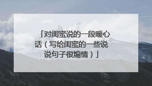 对闺蜜说的一段暖心话（写给闺蜜的一些说说句子很煽情）