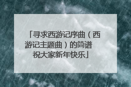 寻求西游记序曲（西游记主题曲）的简谱 祝大家新年快乐